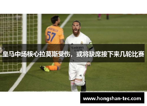 皇马中场核心拉莫斯受伤，或将缺席接下来几轮比赛