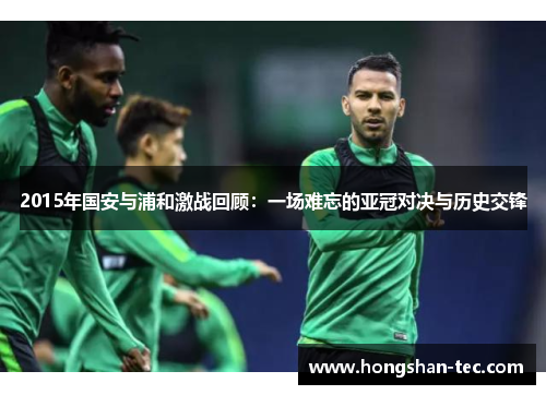2015年国安与浦和激战回顾：一场难忘的亚冠对决与历史交锋